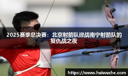 2025赛季总决赛：北京射箭队迎战南宁射箭队的复仇战之夜