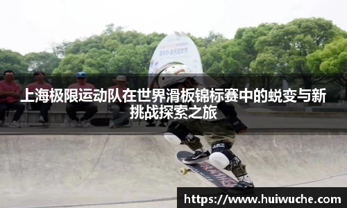 上海极限运动队在世界滑板锦标赛中的蜕变与新挑战探索之旅